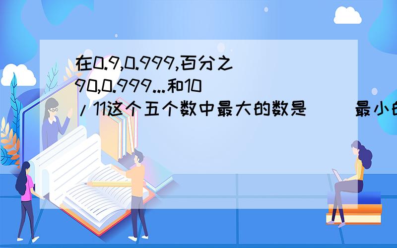 在0.9,0.999,百分之90,0.999...和10/11这个五个数中最大的数是（ ）最小的数是（ ）相等的是（ ）和什