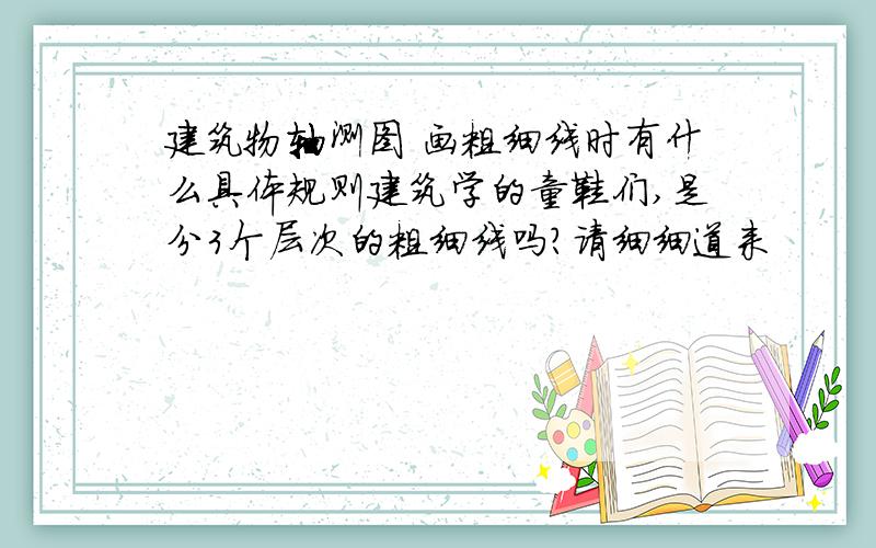 建筑物轴测图 画粗细线时有什么具体规则建筑学的童鞋们,是分3个层次的粗细线吗?请细细道来