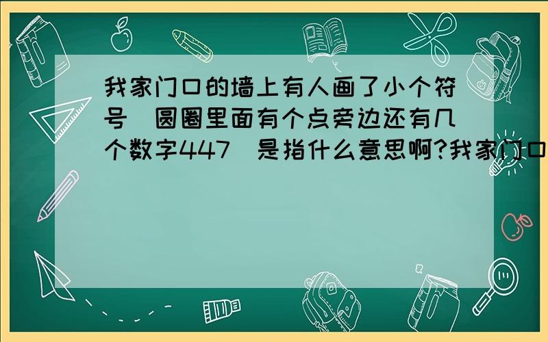 我家门口的墙上有人画了小个符号（圆圈里面有个点旁边还有几个数字447）是指什么意思啊?我家门口的墙上有人画了小个符号（圆圈里面有个点,然后旁边还有几个数字：是不是窃贼踩点的