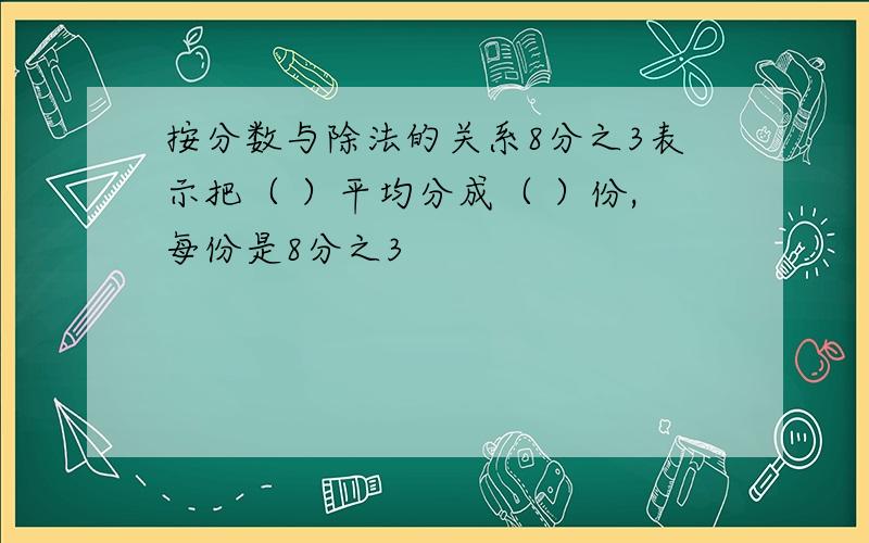 按分数与除法的关系8分之3表示把（ ）平均分成（ ）份,每份是8分之3