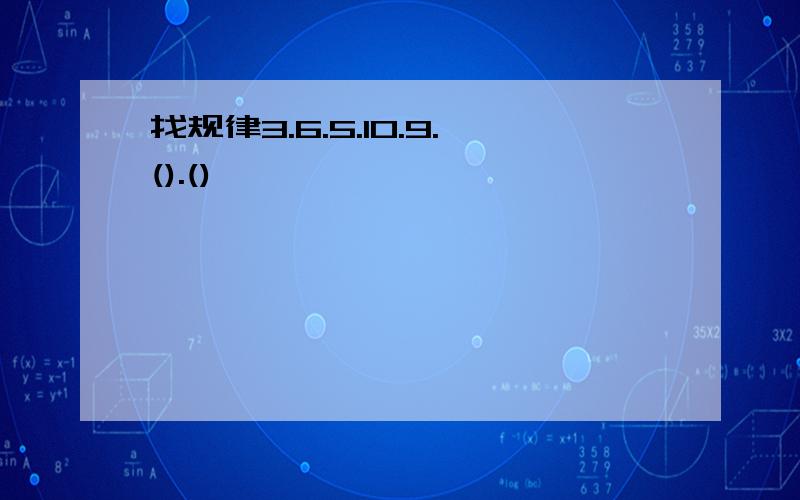 找规律3.6.5.10.9.().()