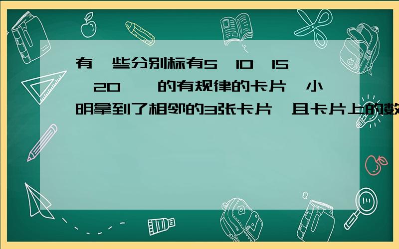 有一些分别标有5,10,15,20……的有规律的卡片,小明拿到了相邻的3张卡片,且卡片上的数子之和为225,则小明拿到的卡片上的数子分别是多少?