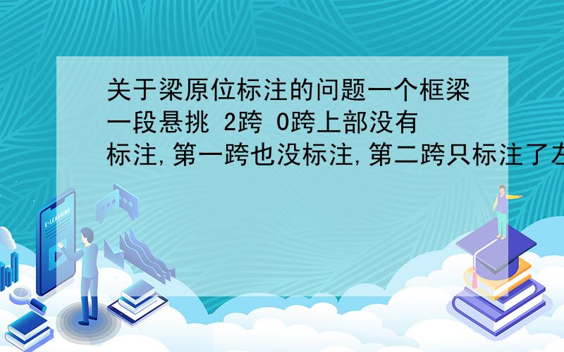 关于梁原位标注的问题一个框梁一段悬挑 2跨 0跨上部没有标注,第一跨也没标注,第二跨只标注了左部钢筋,那么在广联达中 原位标注时 第一跨的右钢筋是不是和第二跨的左部一样?