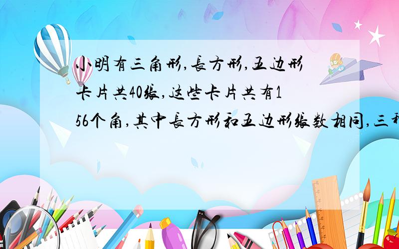 小明有三角形,长方形,五边形卡片共40张,这些卡片共有156个角,其中长方形和五边形张数相同,三种卡片各有多少张?