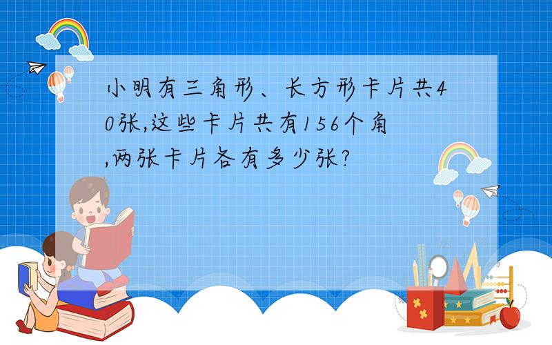 小明有三角形、长方形卡片共40张,这些卡片共有156个角,两张卡片各有多少张?