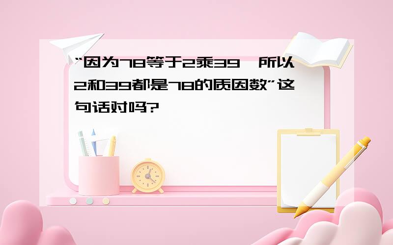 “因为78等于2乘39,所以2和39都是78的质因数”这句话对吗?