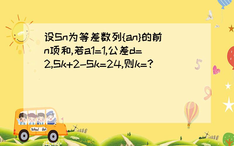 设Sn为等差数列{an}的前n项和,若a1=1,公差d=2,Sk+2-Sk=24,则k=?