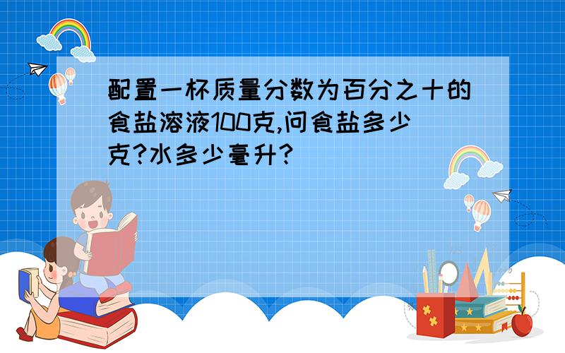 配置一杯质量分数为百分之十的食盐溶液100克,问食盐多少克?水多少毫升?