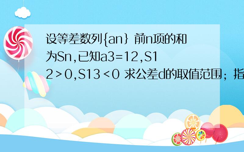 设等差数列{an｝前n项的和为Sn,已知a3=12,S12＞0,S13＜0 求公差d的取值范围；指出S1,S2,S3……S12中哪个值最大,并说明理由.