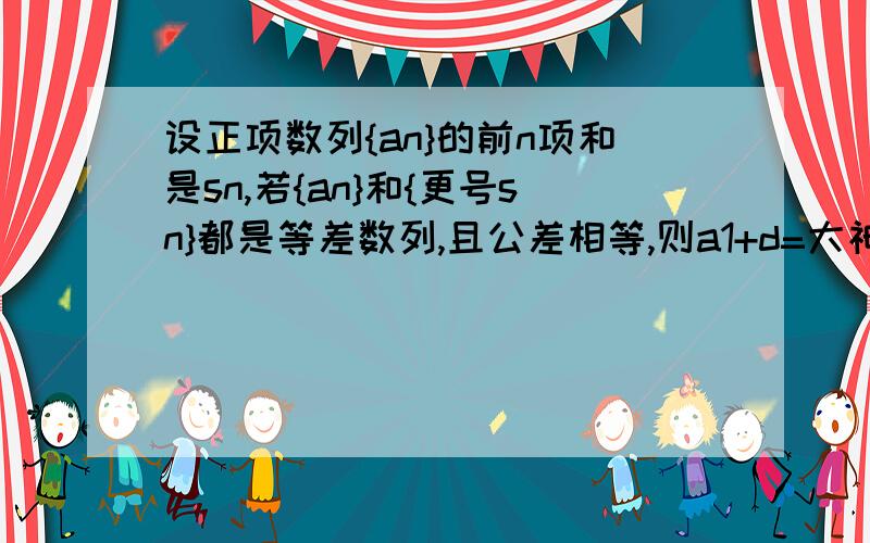 设正项数列{an}的前n项和是sn,若{an}和{更号sn}都是等差数列,且公差相等,则a1+d=大神~求解,过程要详细点,谢谢~