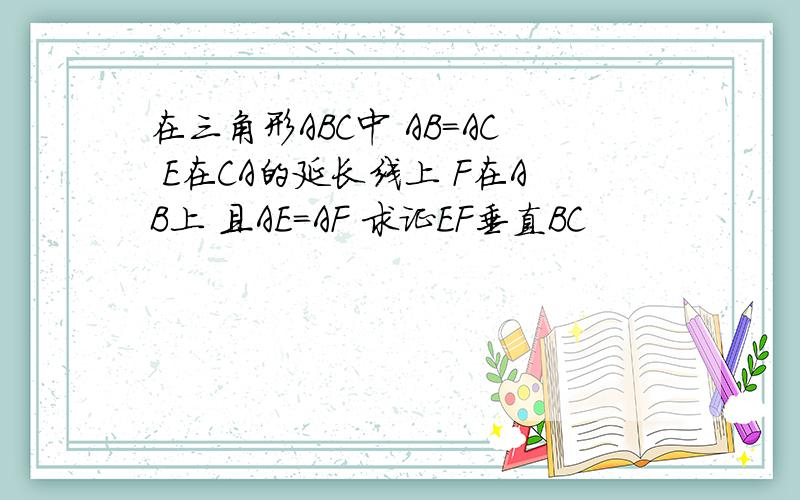 在三角形ABC中 AB=AC E在CA的延长线上 F在AB上 且AE=AF 求证EF垂直BC