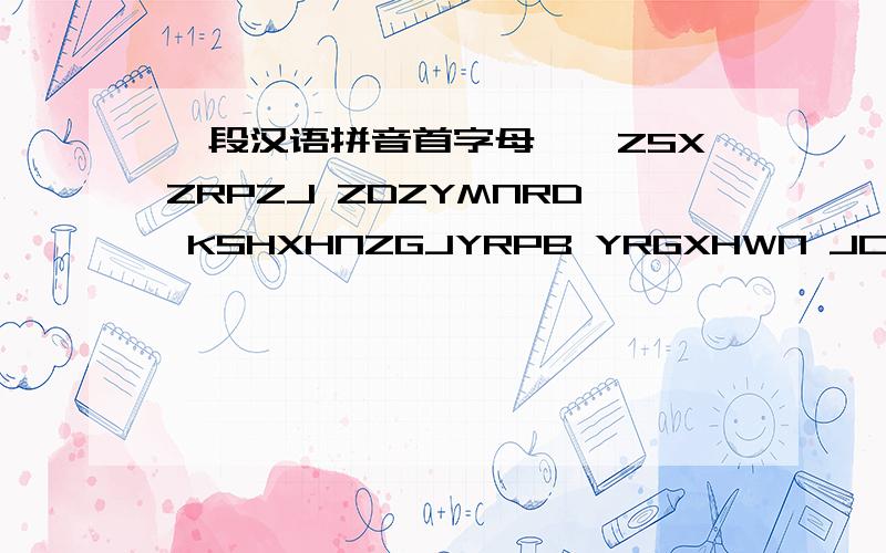 一段汉语拼音首字母,「ZSXZRPZJ ZDZYMNRD KSHXHNZGJYRPB YRGXHWN JCEY」应该是拼音的首字母,请大家帮忙翻译翻译、这是我的一个女同学写的说说、我在追她～i