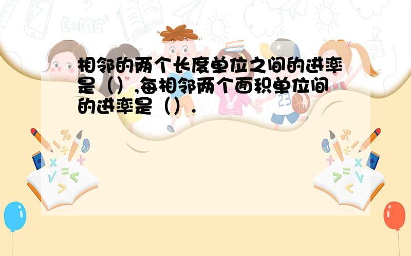 相邻的两个长度单位之间的进率是（）,每相邻两个面积单位间的进率是（）.