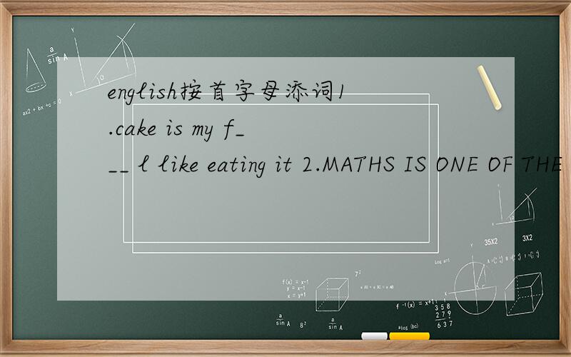 english按首字母添词1.cake is my f___ l like eating it 2.MATHS IS ONE OF THE MOST DIFFCULT S___ for me to learn3.what d___ is it today it is monday 4.we can do s___ in P.E lesson5.Jim can it join Mary is biryhday party b___ he is ill6.there are