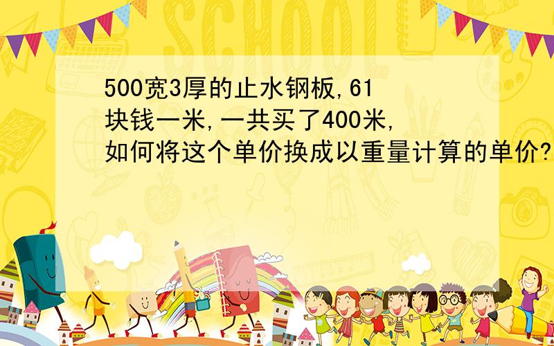 500宽3厚的止水钢板,61块钱一米,一共买了400米,如何将这个单价换成以重量计算的单价?