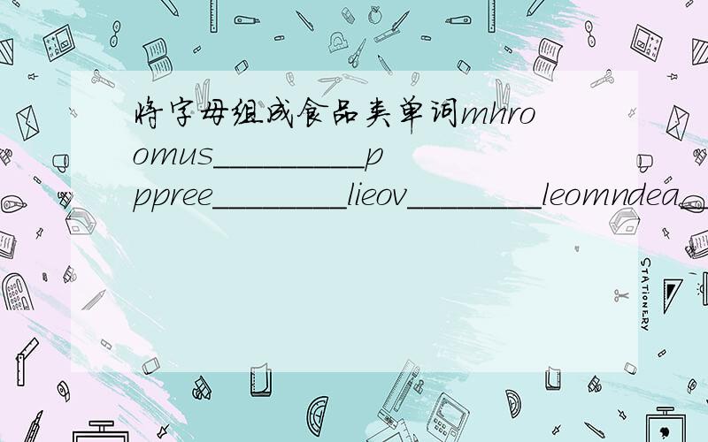 将字母组成食品类单词mhroomus_________pppree________lieov________leomndea_______