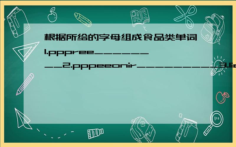 根据所给的字母组成食品类单词1.pppree________2.pppeeonir_________3.lieov________