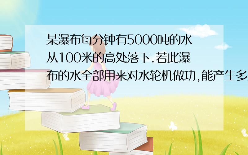 某瀑布每分钟有5000吨的水从100米的高处落下.若此瀑布的水全部用来对水轮机做功,能产生多大的功率?功率公式：功率（瓦）=功（焦）/时间（秒）