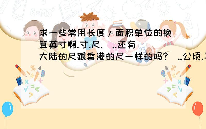 求一些常用长度/面积单位的换算英寸啊.寸.尺.呎..还有大陆的尺跟香港的尺一样的吗?呎..公顷.平方米