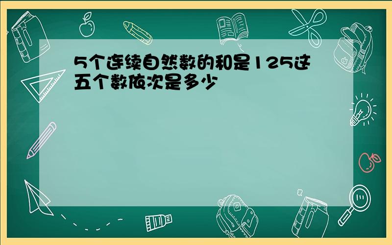 5个连续自然数的和是125这五个数依次是多少