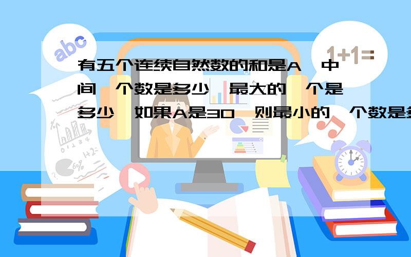 有五个连续自然数的和是A,中间一个数是多少,最大的一个是多少,如果A是30,则最小的一个数是多少?