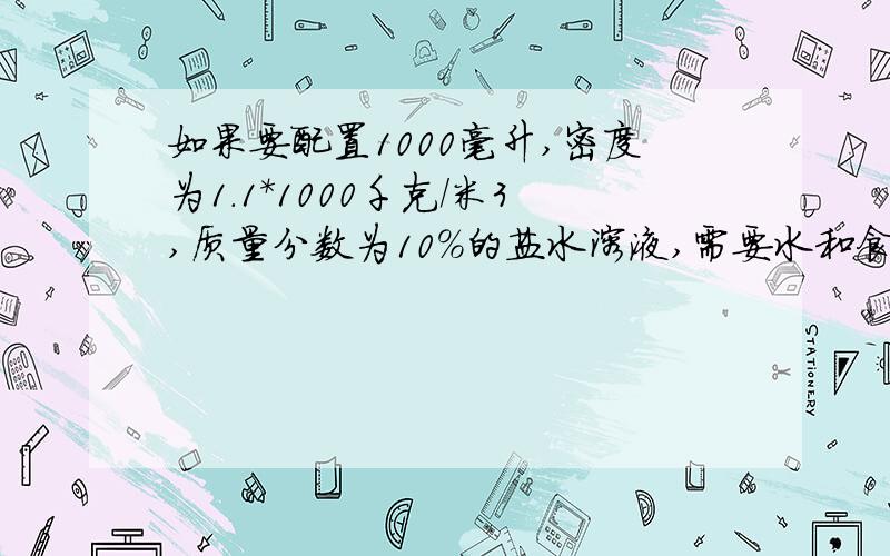 如果要配置1000毫升,密度为1.1*1000千克/米3,质量分数为10%的盐水溶液,需要水和食盐各多少千克?