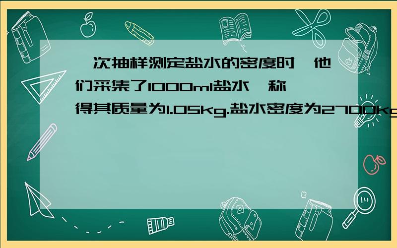 一次抽样测定盐水的密度时,他们采集了1000ml盐水,称得其质量为1.05kg.盐水密度为2700kg/m2 求盐水含盐