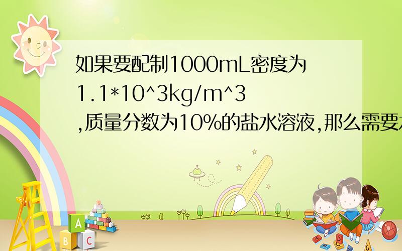 如果要配制1000mL密度为1.1*10^3kg/m^3,质量分数为10%的盐水溶液,那么需要水和食盐各多少千克