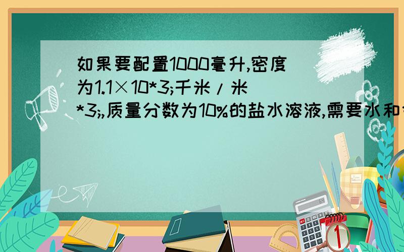 如果要配置1000毫升,密度为1.1×10*3;千米/米*3;,质量分数为10%的盐水溶液,需要水和食盐各多少千克?