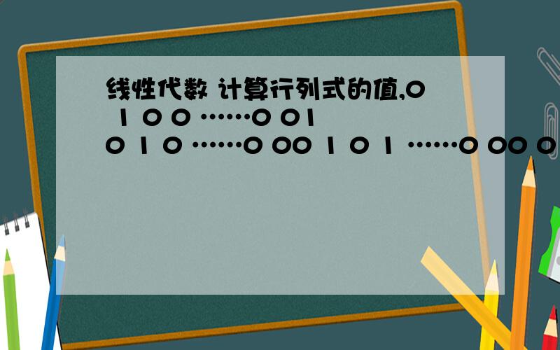 线性代数 计算行列式的值,0 1 0 0 ……0 01 0 1 0 ……0 00 1 0 1 ……0 00 0 1 0 …… 0 0……0 0 0 0 ……0 10 0 0 0 ……1 0