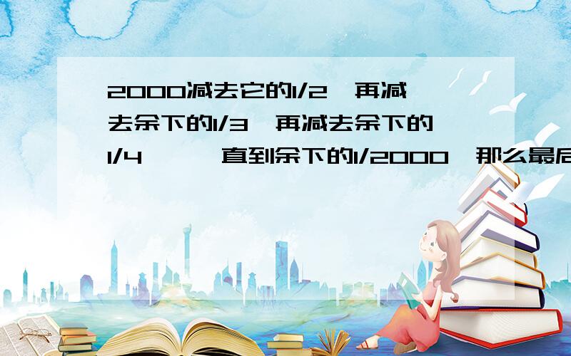 2000减去它的1/2,再减去余下的1/3,再减去余下的1/4……一直到余下的1/2000,那么最后剩下的数是多少?