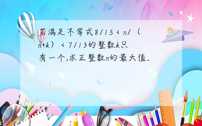 若满足不等式8/15＜n/（n+k）＜7/13的整数k只有一个,求正整数n的最大值．