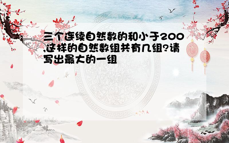 三个连续自然数的和小于200,这样的自然数组共有几组?请写出最大的一组