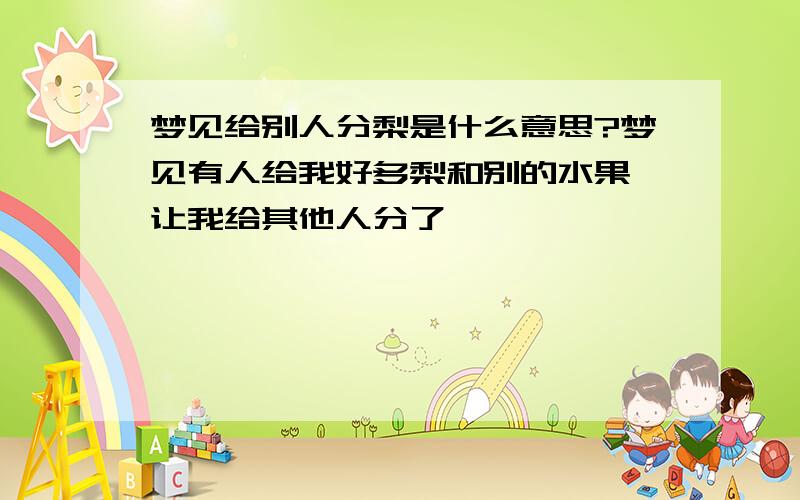 梦见给别人分梨是什么意思?梦见有人给我好多梨和别的水果,让我给其他人分了,