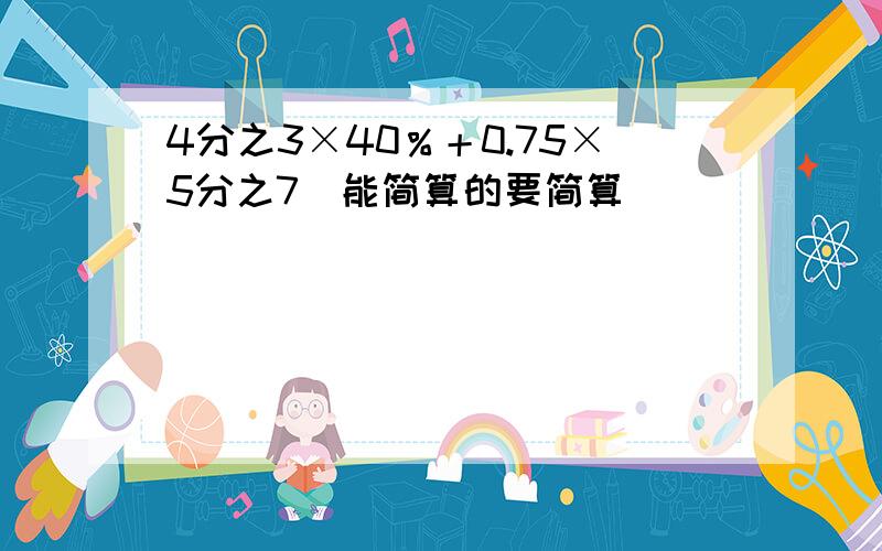 4分之3×40％＋0.75×5分之7（能简算的要简算）