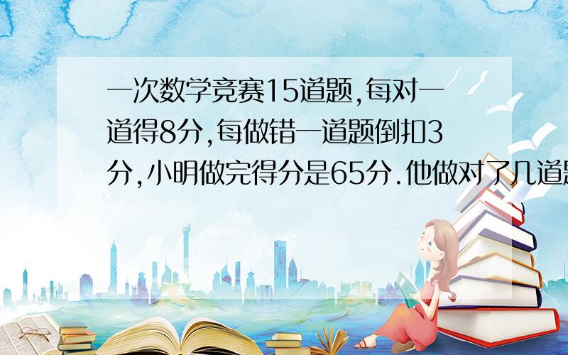 一次数学竞赛15道题,每对一道得8分,每做错一道题倒扣3分,小明做完得分是65分.他做对了几道题?