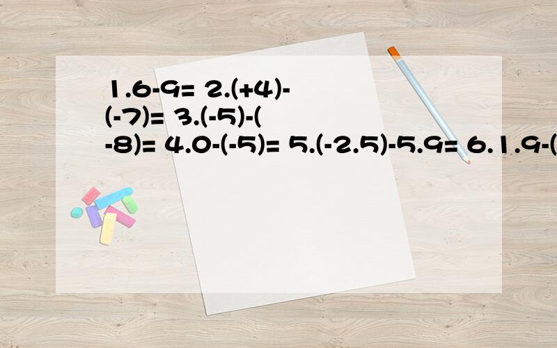 1.6-9= 2.(+4)-(-7)= 3.(-5)-(-8)= 4.0-(-5)= 5.(-2.5)-5.9= 6.1.9-(-0.6)=