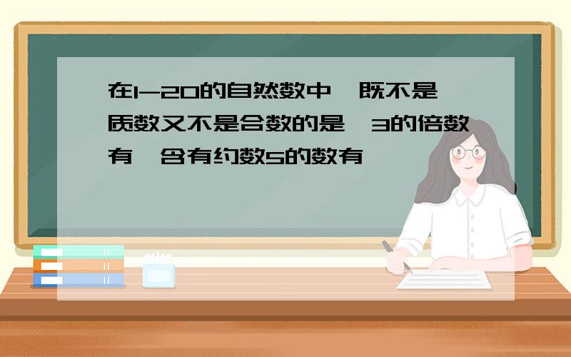 在1-20的自然数中,既不是质数又不是合数的是,3的倍数有,含有约数5的数有