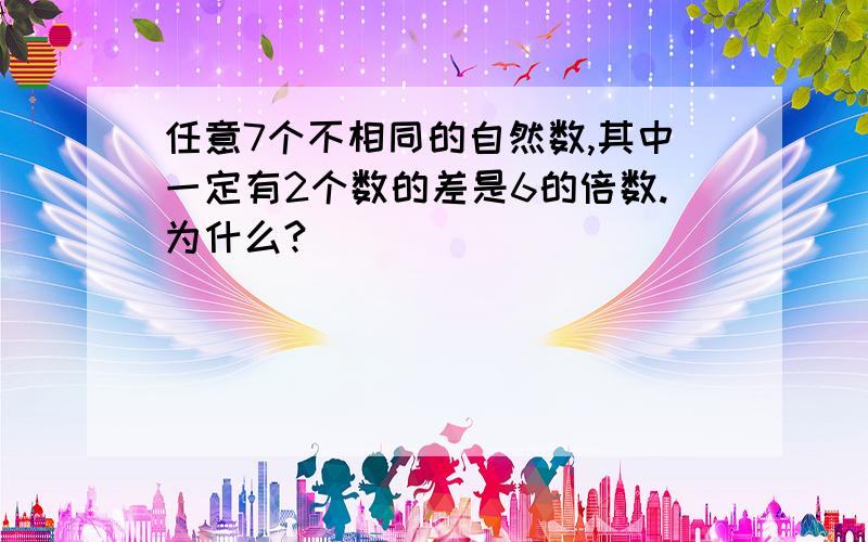 任意7个不相同的自然数,其中一定有2个数的差是6的倍数.为什么?