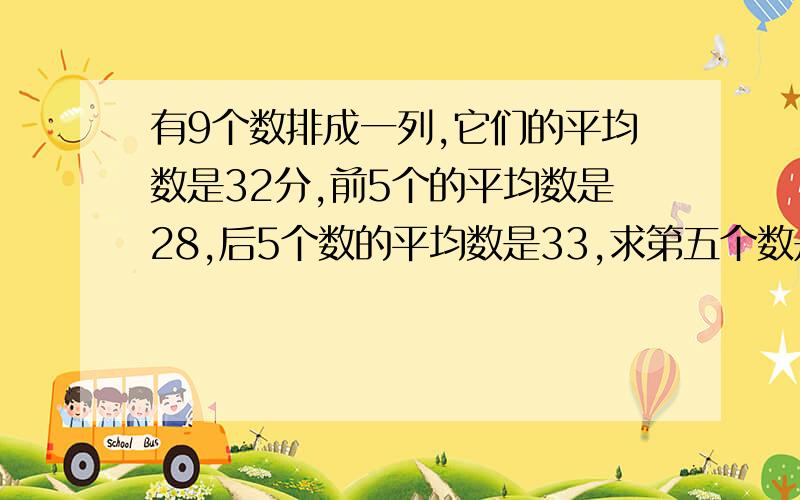 有9个数排成一列,它们的平均数是32分,前5个的平均数是28,后5个数的平均数是33,求第五个数是多少?