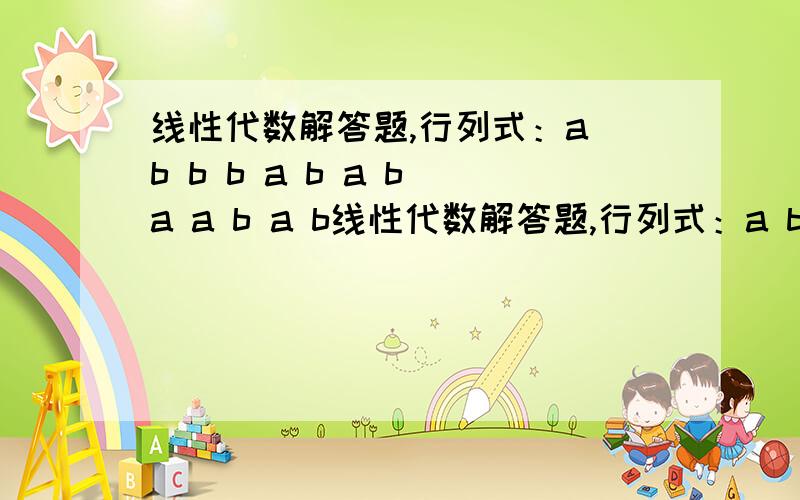 线性代数解答题,行列式：a b b b a b a b a a b a b线性代数解答题,行列式：a b b ba b a ba a b ab b b a