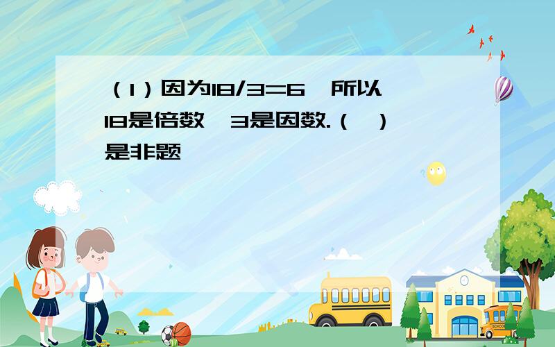 （1）因为18/3=6,所以18是倍数,3是因数.（ ）是非题