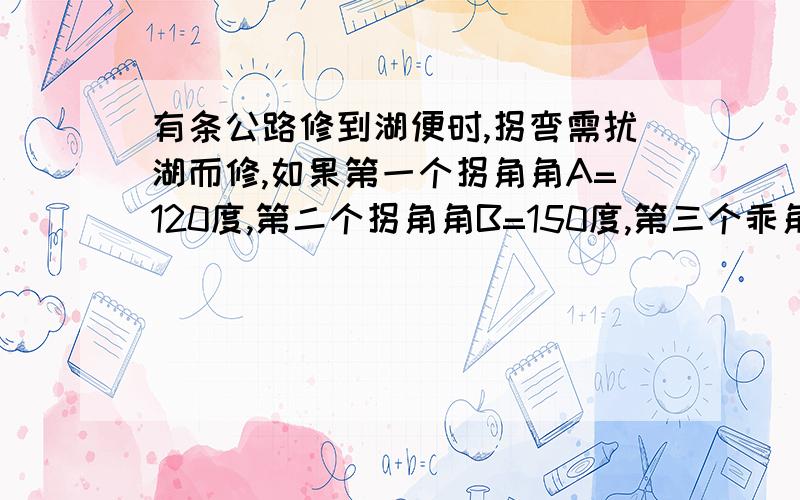 有条公路修到湖便时,拐弯需扰湖而修,如果第一个拐角角A=120度,第二个拐角角B=150度,第三个乖角角C,这时的道路CD恰好和第一次拐弯前的道路与AE平行,求角C的度数