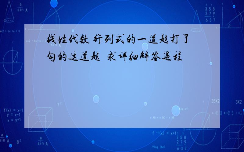 线性代数 行列式的一道题打了勾的这道题  求详细解答过程