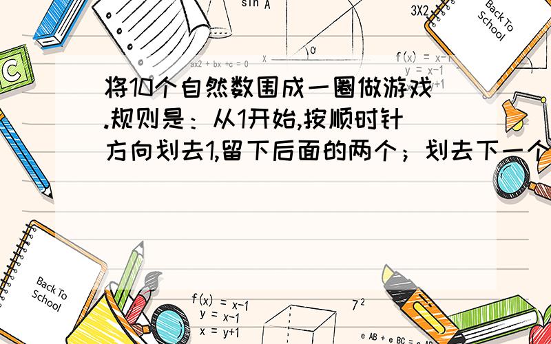 将10个自然数围成一圈做游戏.规则是：从1开始,按顺时针方向划去1,留下后面的两个；划去下一个,再留下后面的两个~这样一直下去,最后留下的两个数是5和6,问：按顺时针方向,开始时5和6排在