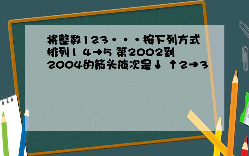 将整数123···按下列方式排列1 4→5 第2002到2004的箭头依次是↓ ↑2→3