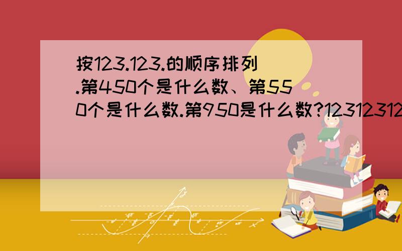 按123.123.的顺序排列.第450个是什么数、第550个是什么数.第950是什么数?123123123123123123一直排序下去第450个是什么数、第550个是什么数。第950是什么数