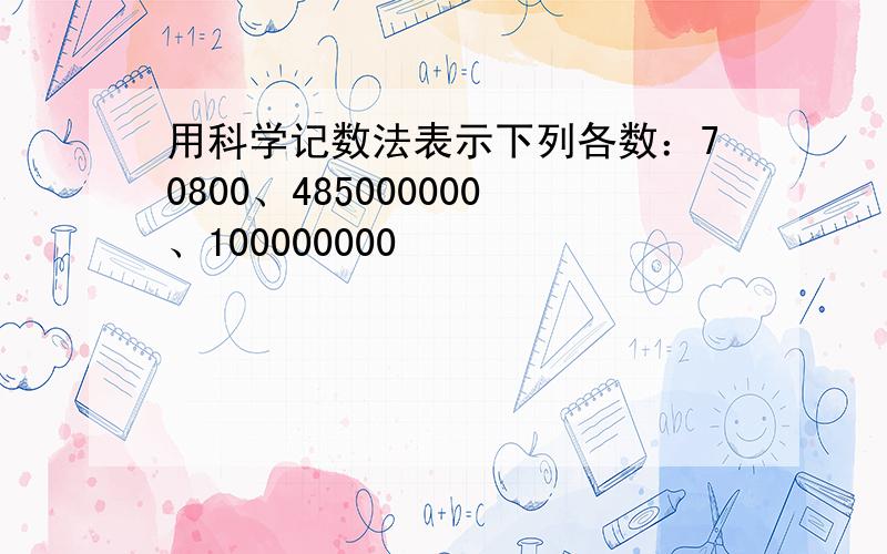 用科学记数法表示下列各数：70800、485000000、100000000