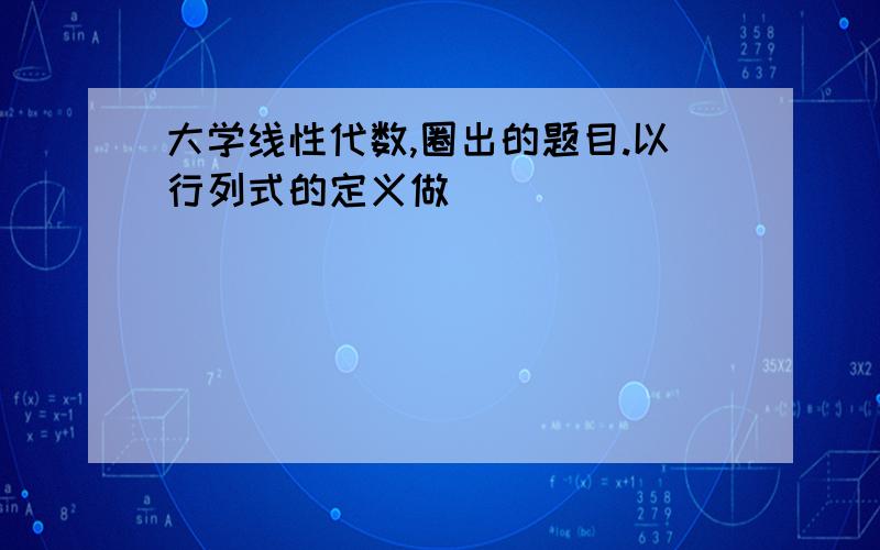 大学线性代数,圈出的题目.以行列式的定义做