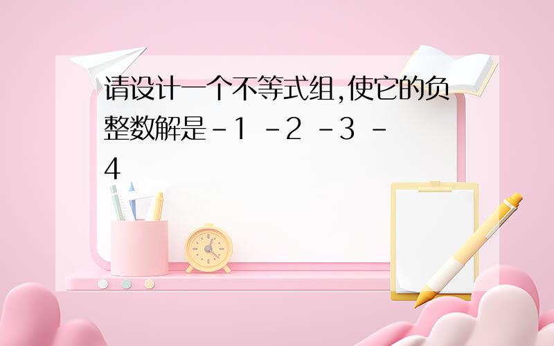 请设计一个不等式组,使它的负整数解是-1 -2 -3 -4